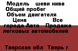  › Модель ­ шеви нива › Общий пробег ­ 240 000 › Объем двигателя ­ 2 › Цена ­ 255 000 - Все города Авто » Продажа легковых автомобилей   . Тверская обл.,Тверь г.